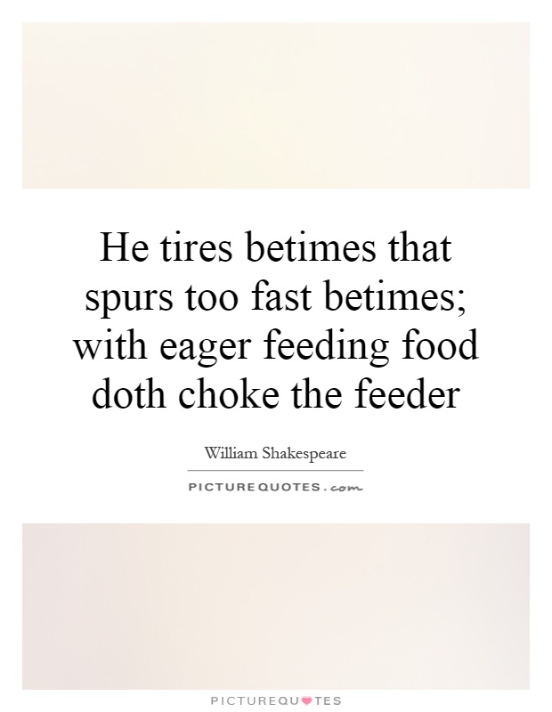 He tires betimes that spurs too fast betimes; with eager feeding food doth choke the feeder Picture Quote #1