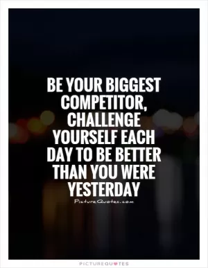 Be your biggest competitor, challenge yourself each day to be better than you were yesterday Picture Quote #1