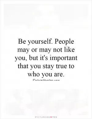 Be yourself. People may or may not like you, but it's important that you stay true to who you are Picture Quote #1
