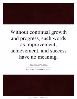 Without continual growth and progress, such words as improvement, achievement, and success have no meaning Picture Quote #1