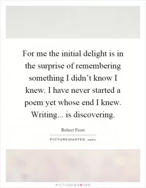 For me the initial delight is in the surprise of remembering something I didn’t know I knew. I have never started a poem yet whose end I knew. Writing... is discovering Picture Quote #1