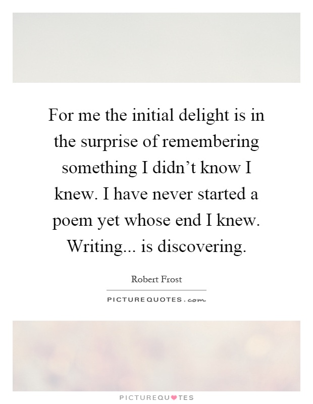 For me the initial delight is in the surprise of remembering something I didn't know I knew. I have never started a poem yet whose end I knew. Writing... is discovering Picture Quote #1