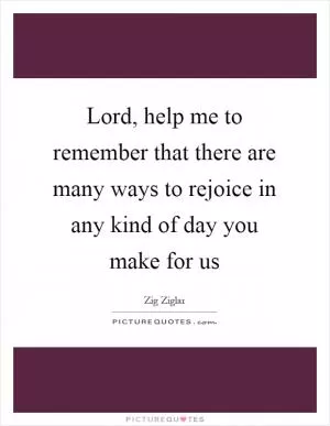 Lord, help me to remember that there are many ways to rejoice in any kind of day you make for us Picture Quote #1