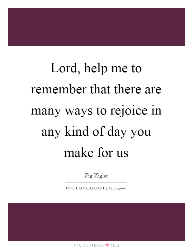 Lord, help me to remember that there are many ways to rejoice in any kind of day you make for us Picture Quote #1