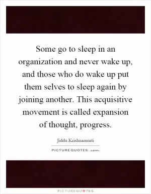 Some go to sleep in an organization and never wake up, and those who do wake up put them selves to sleep again by joining another. This acquisitive movement is called expansion of thought, progress Picture Quote #1