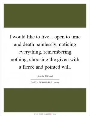 I would like to live... open to time and death painlessly, noticing everything, remembering nothing, choosing the given with a fierce and pointed will Picture Quote #1