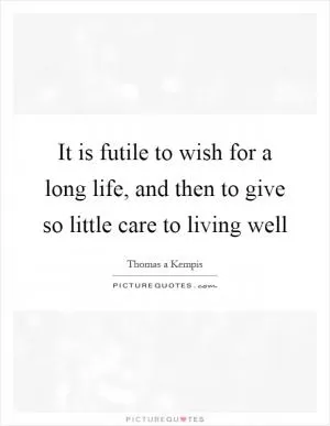 It is futile to wish for a long life, and then to give so little care to living well Picture Quote #1