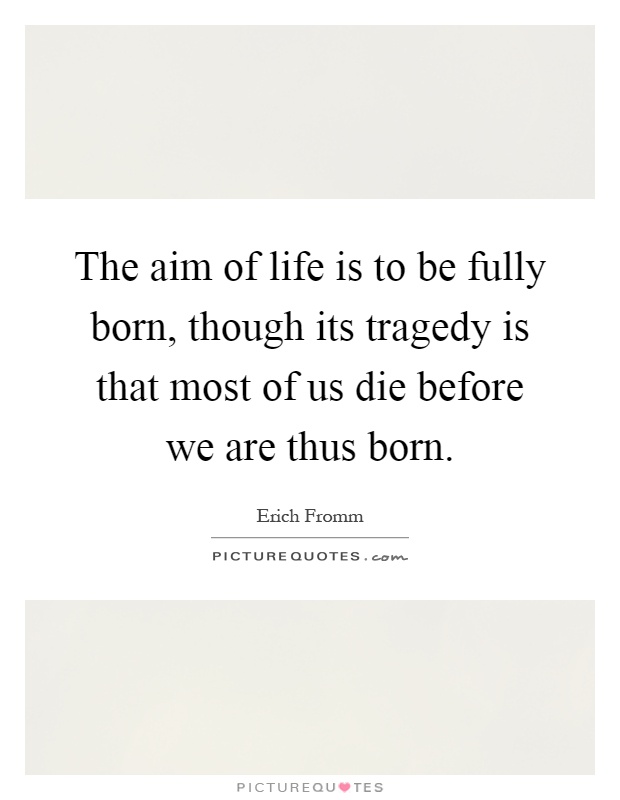 The aim of life is to be fully born, though its tragedy is that most of us die before we are thus born Picture Quote #1