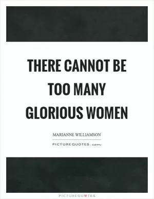 There cannot be too many glorious women Picture Quote #1