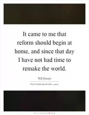 It came to me that reform should begin at home, and since that day I have not had time to remake the world Picture Quote #1