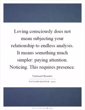 Loving consciously does not mean subjecting your relationship to endless analysis. It means something much simpler: paying attention. Noticing. This requires presence Picture Quote #1