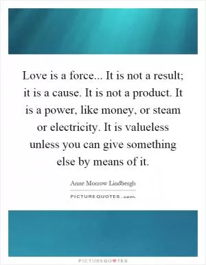 Love is a force... It is not a result; it is a cause. It is not a product. It is a power, like money, or steam or electricity. It is valueless unless you can give something else by means of it Picture Quote #1