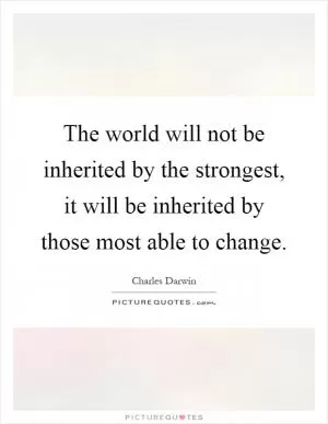 The world will not be inherited by the strongest, it will be inherited by those most able to change Picture Quote #1