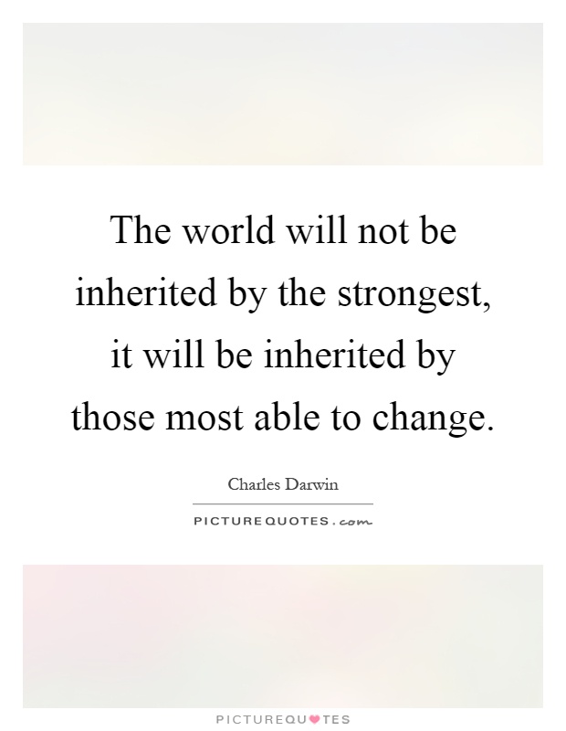 The world will not be inherited by the strongest, it will be inherited by those most able to change Picture Quote #1