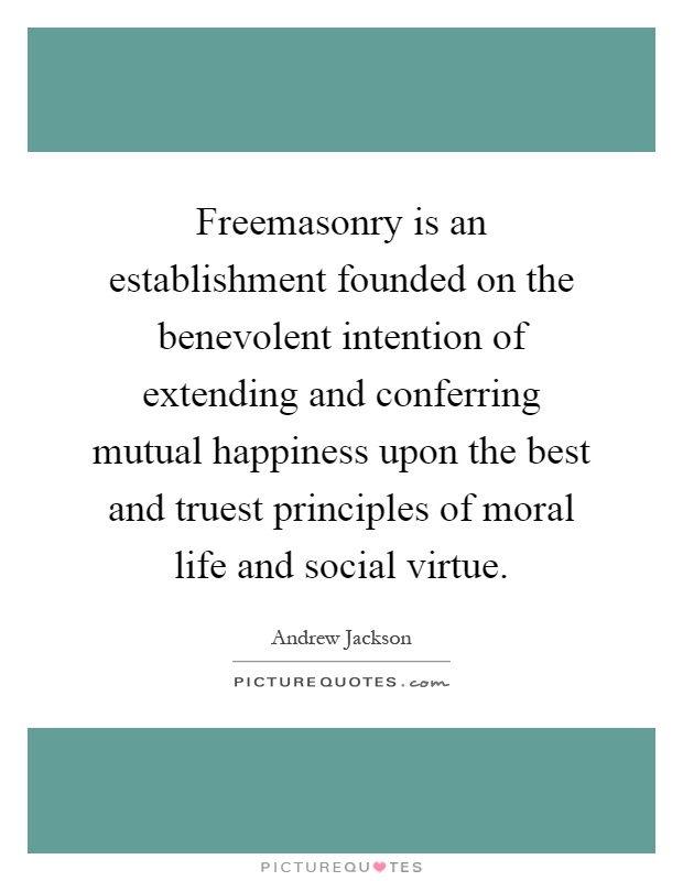Freemasonry is an establishment founded on the benevolent intention of extending and conferring mutual happiness upon the best and truest principles of moral life and social virtue Picture Quote #1