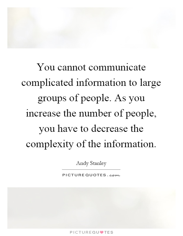 You cannot communicate complicated information to large groups of people. As you increase the number of people, you have to decrease the complexity of the information Picture Quote #1