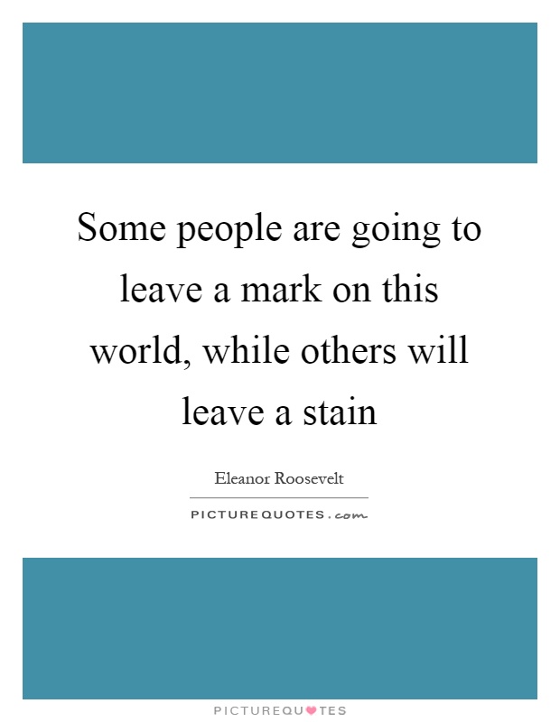 Some people are going to leave a mark on this world, while others will leave a stain Picture Quote #1