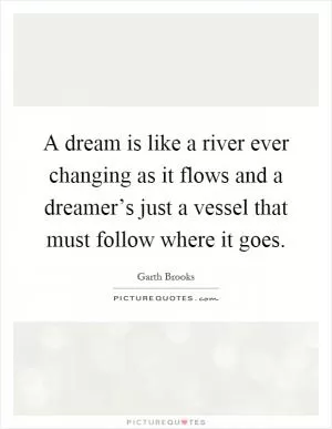 A dream is like a river ever changing as it flows and a dreamer’s just a vessel that must follow where it goes Picture Quote #1