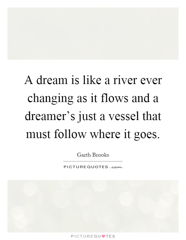 A dream is like a river ever changing as it flows and a dreamer's just a vessel that must follow where it goes Picture Quote #1
