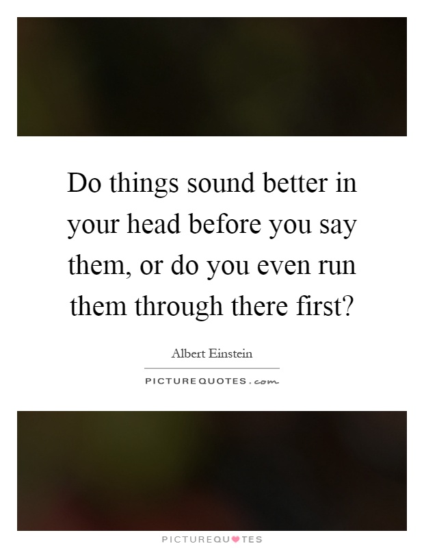 Do things sound better in your head before you say them, or do you even run them through there first? Picture Quote #1