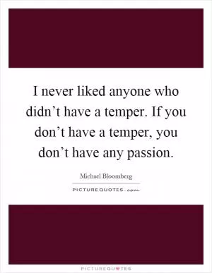 I never liked anyone who didn’t have a temper. If you don’t have a temper, you don’t have any passion Picture Quote #1