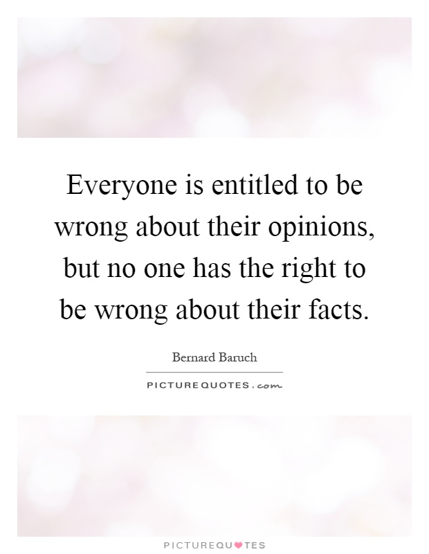 Everyone is entitled to be wrong about their opinions, but no one has the right to be wrong about their facts Picture Quote #1