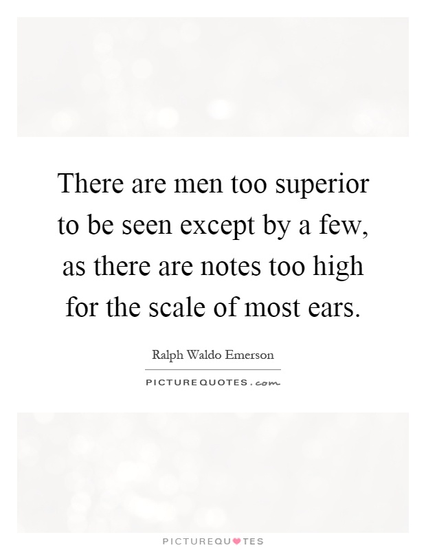 There are men too superior to be seen except by a few, as there are notes too high for the scale of most ears Picture Quote #1