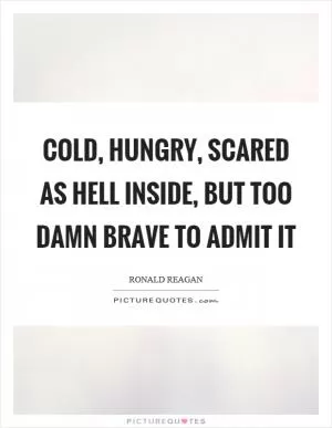 Cold, hungry, scared as hell inside, but too damn brave to admit it Picture Quote #1