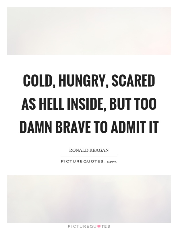 Cold, hungry, scared as hell inside, but too damn brave to admit it Picture Quote #1