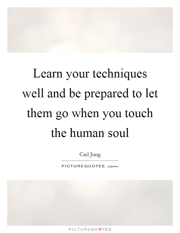 Learn your techniques well and be prepared to let them go when you touch the human soul Picture Quote #1