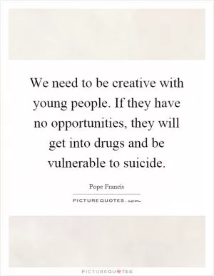We need to be creative with young people. If they have no opportunities, they will get into drugs and be vulnerable to suicide Picture Quote #1