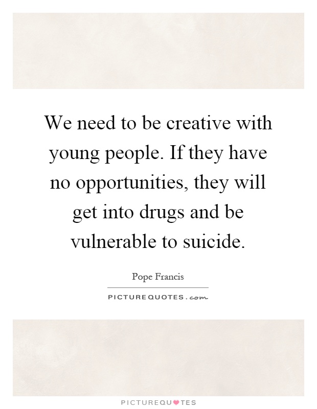 We need to be creative with young people. If they have no opportunities, they will get into drugs and be vulnerable to suicide Picture Quote #1