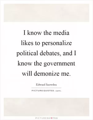 I know the media likes to personalize political debates, and I know the government will demonize me Picture Quote #1