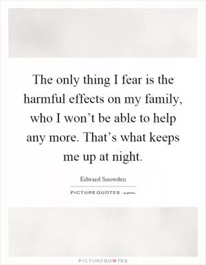 The only thing I fear is the harmful effects on my family, who I won’t be able to help any more. That’s what keeps me up at night Picture Quote #1