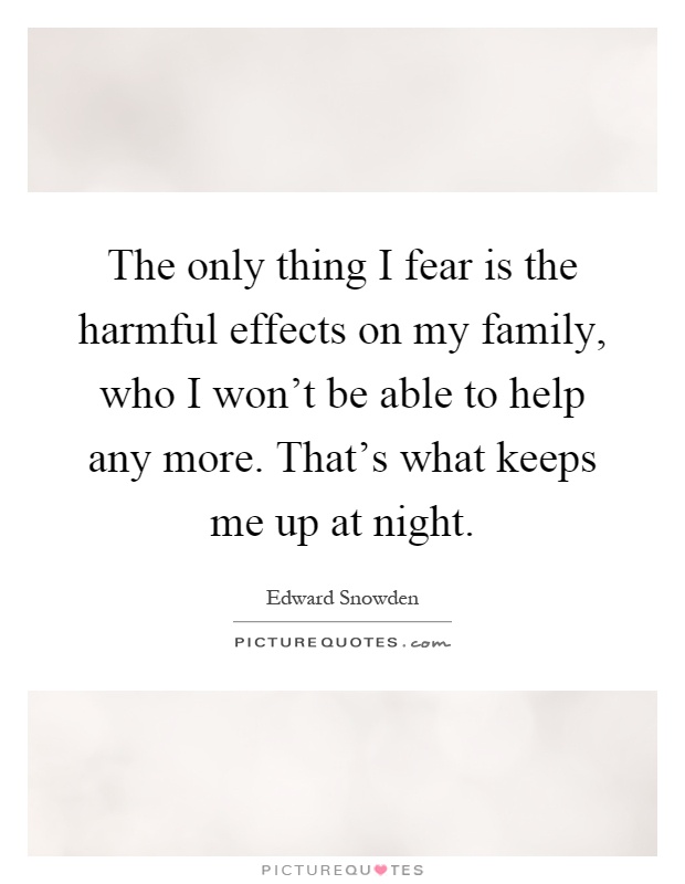 The only thing I fear is the harmful effects on my family, who I won't be able to help any more. That's what keeps me up at night Picture Quote #1