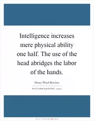 Intelligence increases mere physical ability one half. The use of the head abridges the labor of the hands Picture Quote #1