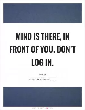 Mind is there, in front of you. Don’t log in Picture Quote #1