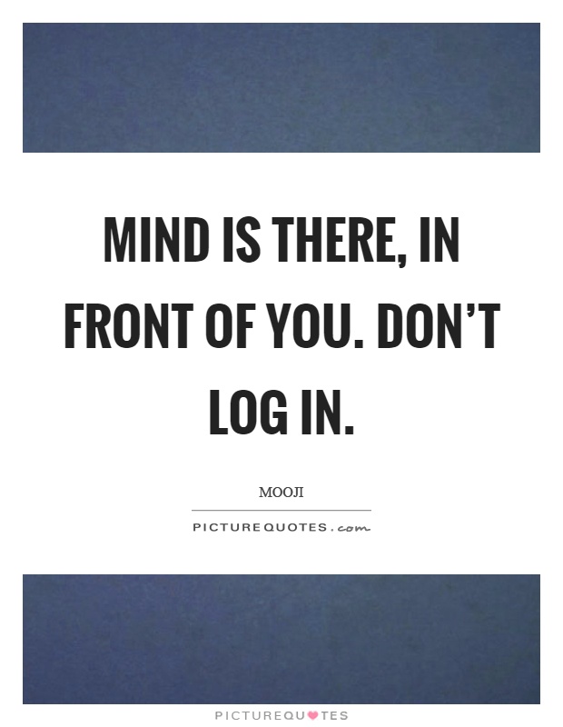 Mind is there, in front of you. Don't log in Picture Quote #1