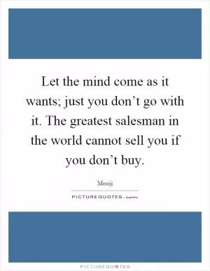 Let the mind come as it wants; just you don’t go with it. The greatest salesman in the world cannot sell you if you don’t buy Picture Quote #1
