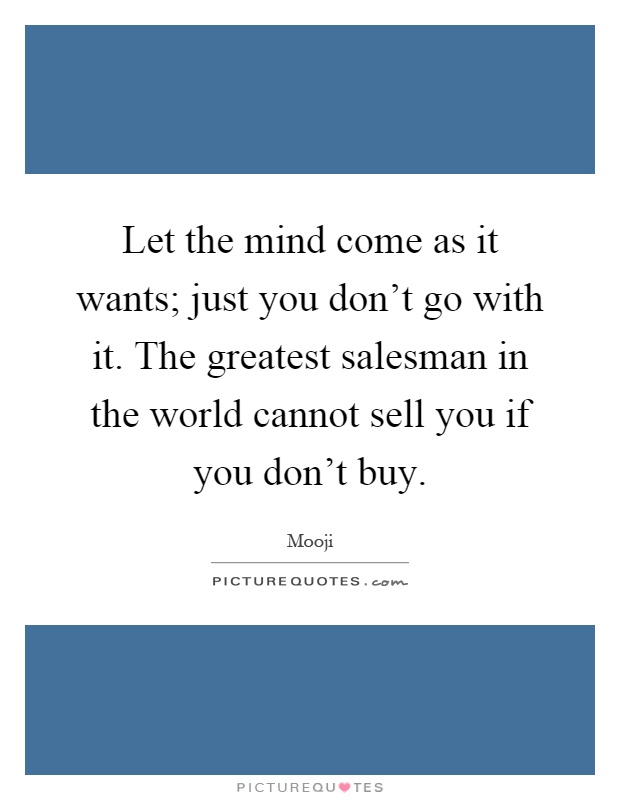 Let the mind come as it wants; just you don't go with it. The greatest salesman in the world cannot sell you if you don't buy Picture Quote #1