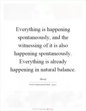 Everything is happening spontaneously, and the witnessing of it is also happening spontaneously. Everything is already happening in natural balance Picture Quote #1