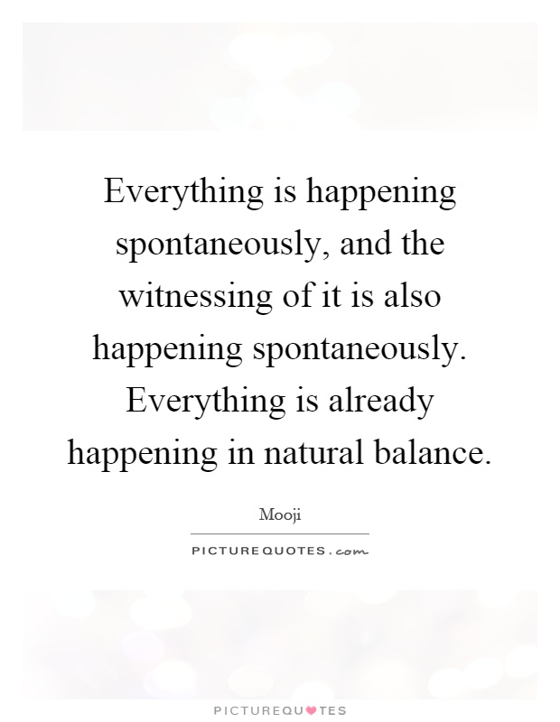 Everything is happening spontaneously, and the witnessing of it is also happening spontaneously. Everything is already happening in natural balance Picture Quote #1