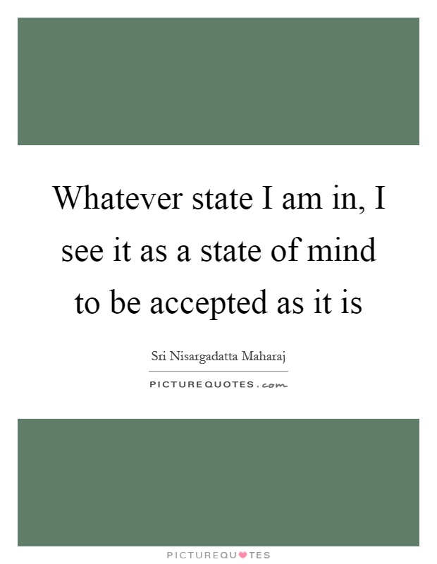 Whatever state I am in, I see it as a state of mind to be accepted as it is Picture Quote #1