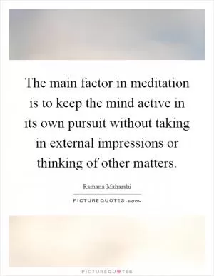 The main factor in meditation is to keep the mind active in its own pursuit without taking in external impressions or thinking of other matters Picture Quote #1