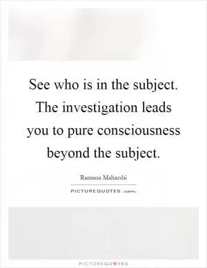 See who is in the subject. The investigation leads you to pure consciousness beyond the subject Picture Quote #1