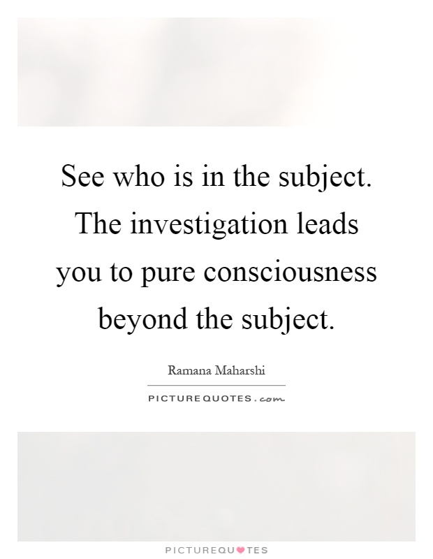 See who is in the subject. The investigation leads you to pure consciousness beyond the subject Picture Quote #1