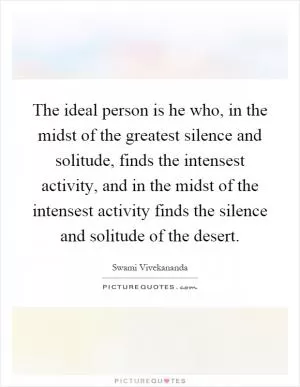 The ideal person is he who, in the midst of the greatest silence and solitude, finds the intensest activity, and in the midst of the intensest activity finds the silence and solitude of the desert Picture Quote #1