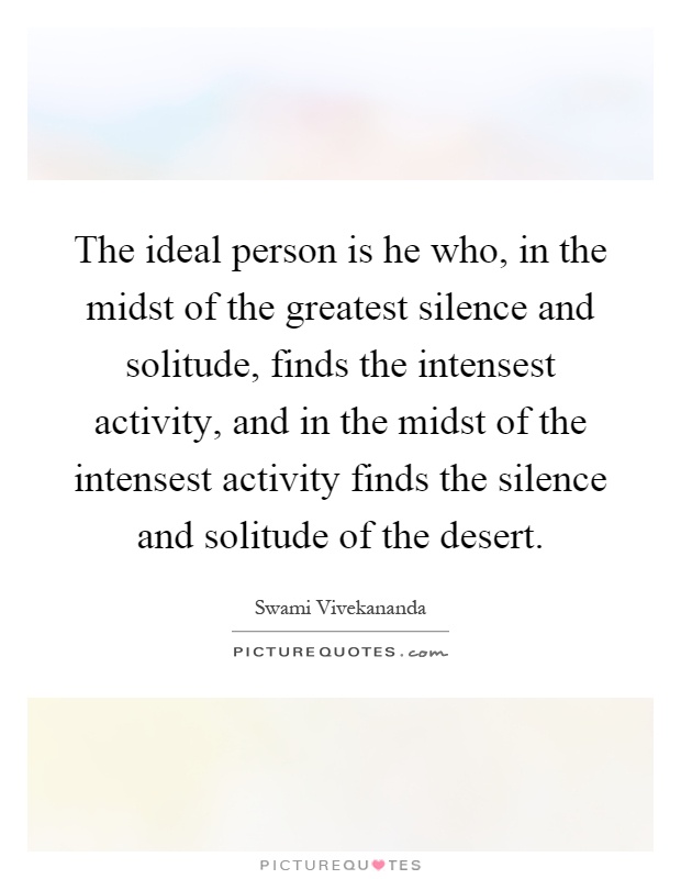 The ideal person is he who, in the midst of the greatest silence and solitude, finds the intensest activity, and in the midst of the intensest activity finds the silence and solitude of the desert Picture Quote #1