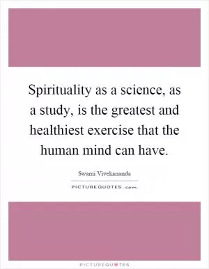 Spirituality as a science, as a study, is the greatest and healthiest exercise that the human mind can have Picture Quote #1