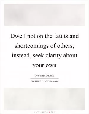 Dwell not on the faults and shortcomings of others; instead, seek clarity about your own Picture Quote #1